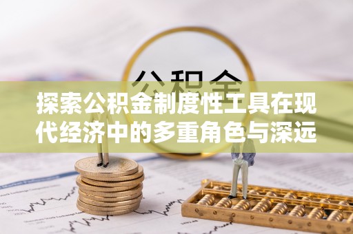 霍州探索公积金制度性工具在现代经济中的多重角色与深远影响