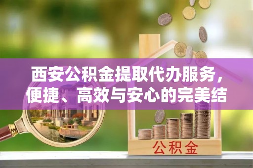 霍州西安公积金提取代办服务，便捷、高效与安心的完美结合