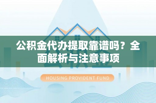 霍州公积金代办提取靠谱吗？全面解析与注意事项