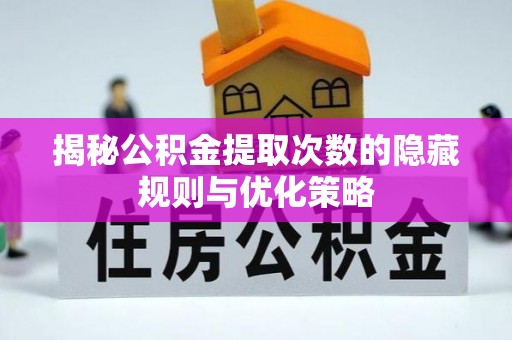 霍州揭秘公积金提取次数的隐藏规则与优化策略