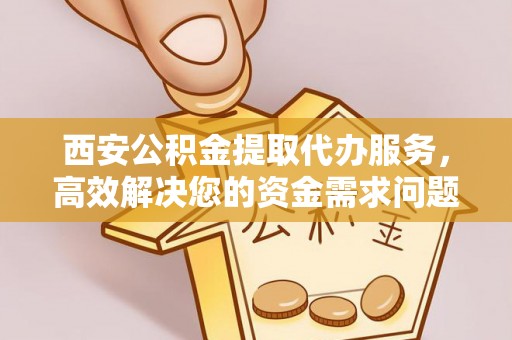 霍州西安公积金提取代办服务，高效解决您的资金需求问题