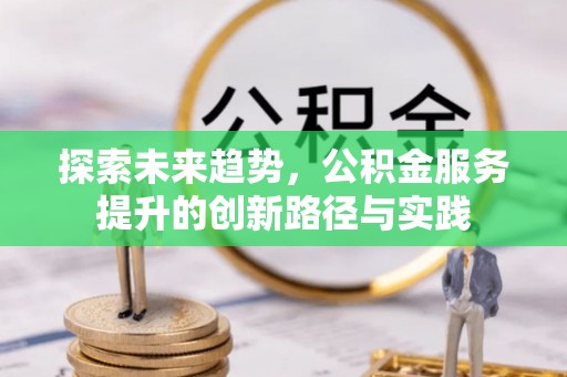 霍州探索未来趋势，公积金服务提升的创新路径与实践