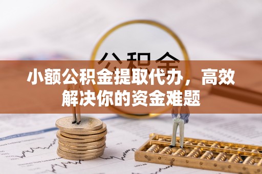 霍州小额公积金提取代办，高效解决你的资金难题