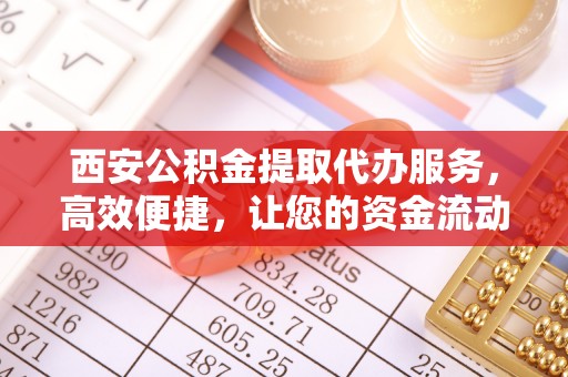 霍州西安公积金提取代办服务，高效便捷，让您的资金流动更灵活