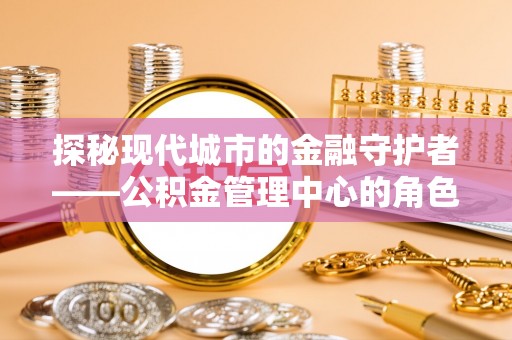 霍州探秘现代城市的金融守护者——公积金管理中心的角色与使命