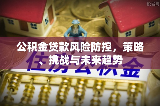 霍州公积金贷款风险防控，策略、挑战与未来趋势