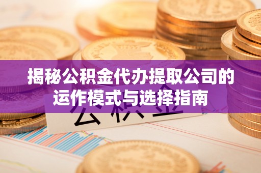 霍州揭秘公积金代办提取公司的运作模式与选择指南