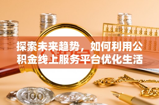 霍州探索未来趋势，如何利用公积金线上服务平台优化生活