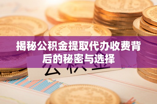 霍州揭秘公积金提取代办收费背后的秘密与选择