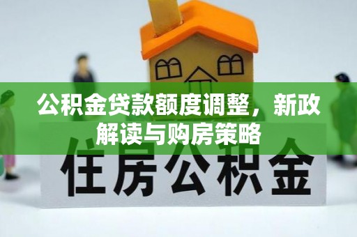 霍州公积金贷款额度调整，新政解读与购房策略