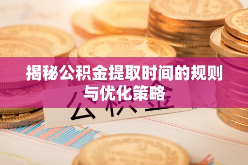 霍州揭秘公积金提取时间的规则与优化策略
