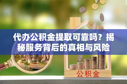 霍州代办公积金提取可靠吗？揭秘服务背后的真相与风险