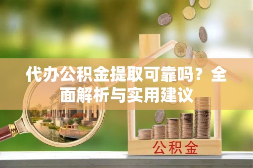 霍州代办公积金提取可靠吗？全面解析与实用建议