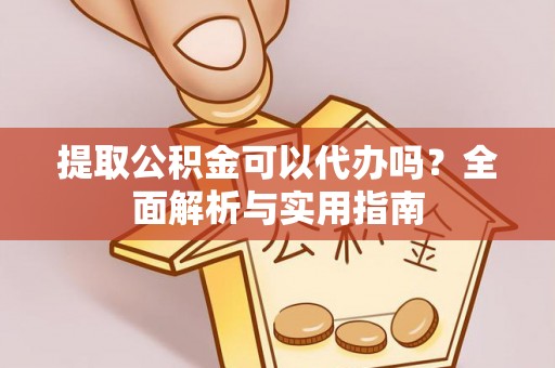 霍州提取公积金可以代办吗？全面解析与实用指南
