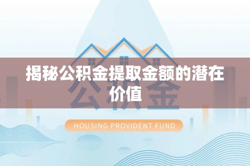 霍州揭秘公积金提取金额的潜在价值