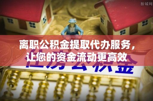 霍州离职公积金提取代办服务，让您的资金流动更高效
