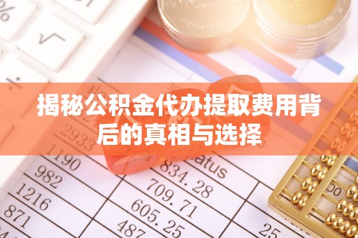 霍州揭秘公积金代办提取费用背后的真相与选择