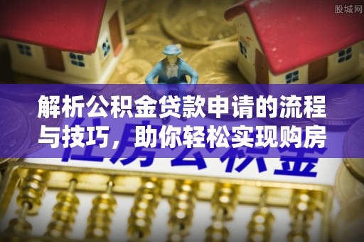 霍州解析公积金贷款申请的流程与技巧，助你轻松实现购房梦想