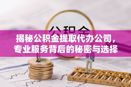 霍州揭秘公积金提取代办公司，专业服务背后的秘密与选择指南