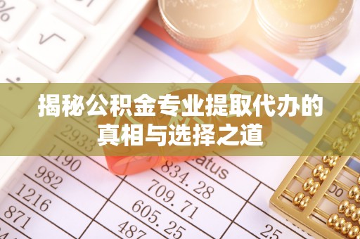 霍州揭秘公积金专业提取代办的真相与选择之道