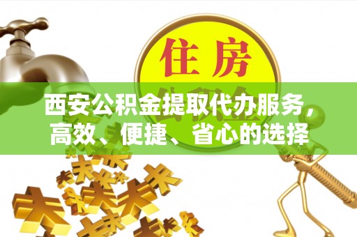 霍州西安公积金提取代办服务，高效、便捷、省心的选择