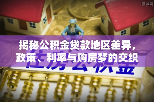 霍州揭秘公积金贷款地区差异，政策、利率与购房梦的交织