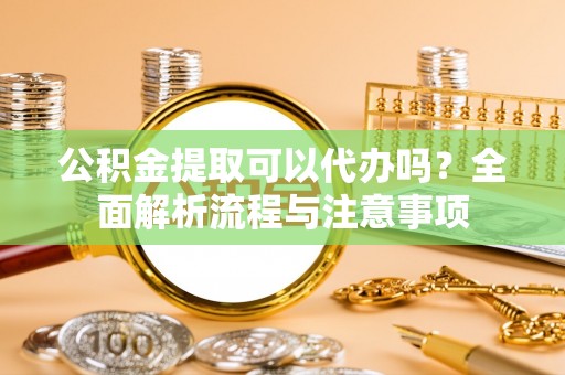 霍州公积金提取可以代办吗？全面解析流程与注意事项