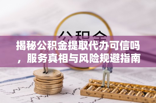 霍州揭秘公积金提取代办可信吗，服务真相与风险规避指南