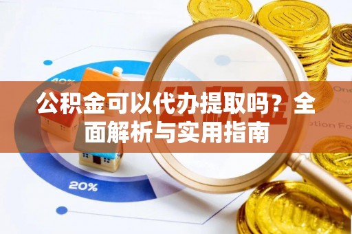 霍州公积金可以代办提取吗？全面解析与实用指南