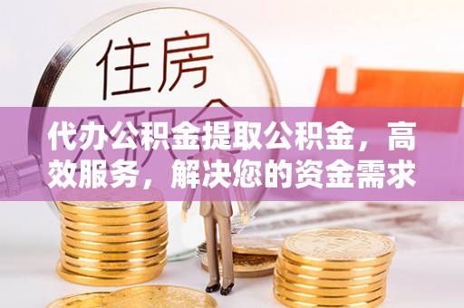 霍州代办公积金提取公积金，高效服务，解决您的资金需求