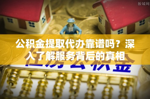 霍州公积金提取代办靠谱吗？深入了解服务背后的真相