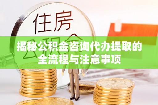 霍州揭秘公积金咨询代办提取的全流程与注意事项