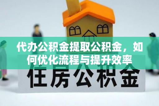 霍州代办公积金提取公积金，如何优化流程与提升效率