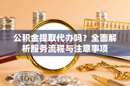 霍州公积金提取代办吗？全面解析服务流程与注意事项