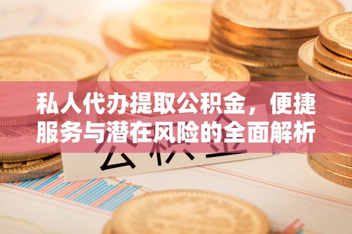 霍州私人代办提取公积金，便捷服务与潜在风险的全面解析