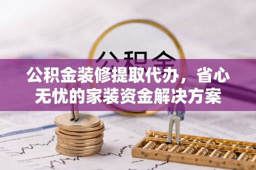 霍州公积金装修提取代办，省心无忧的家装资金解决方案