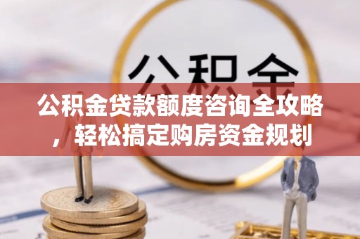 霍州公积金贷款额度咨询全攻略，轻松搞定购房资金规划