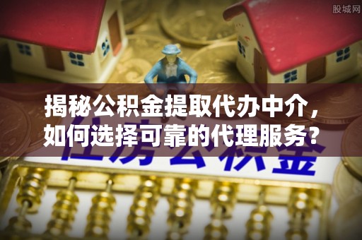 霍州揭秘公积金提取代办中介，如何选择可靠的代理服务？