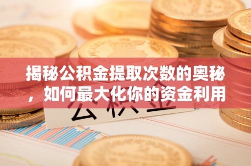 霍州揭秘公积金提取次数的奥秘，如何最大化你的资金利用？
