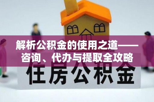 霍州解析公积金的使用之道——咨询、代办与提取全攻略