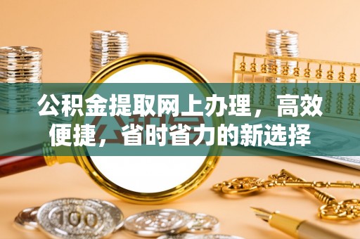 霍州公积金提取网上办理，高效便捷，省时省力的新选择