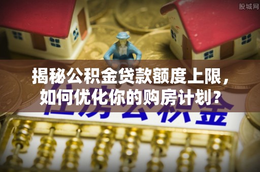霍州揭秘公积金贷款额度上限，如何优化你的购房计划？