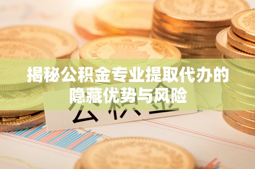 霍州揭秘公积金专业提取代办的隐藏优势与风险