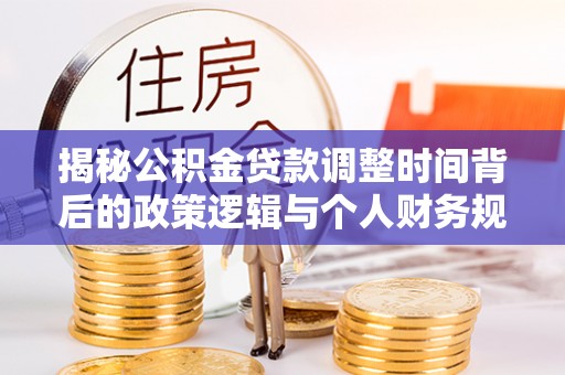 霍州揭秘公积金贷款调整时间背后的政策逻辑与个人财务规划