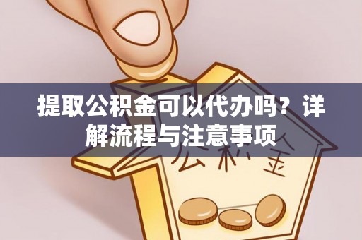 霍州提取公积金可以代办吗？详解流程与注意事项