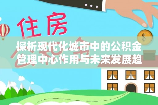 霍州探析现代化城市中的公积金管理中心作用与未来发展趋势