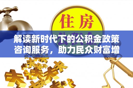 霍州解读新时代下的公积金政策咨询服务，助力民众财富增值与安居梦想