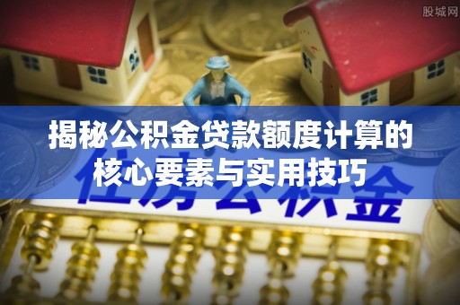 霍州揭秘公积金贷款额度计算的核心要素与实用技巧