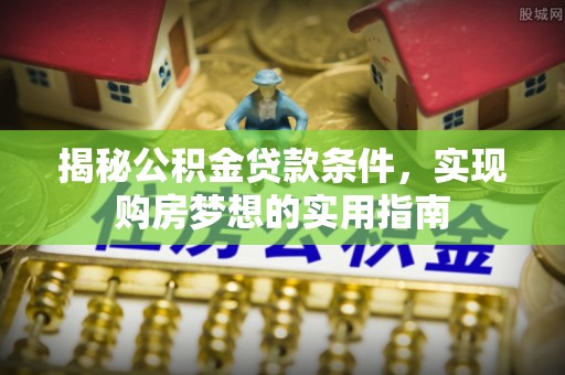 霍州揭秘公积金贷款条件，实现购房梦想的实用指南