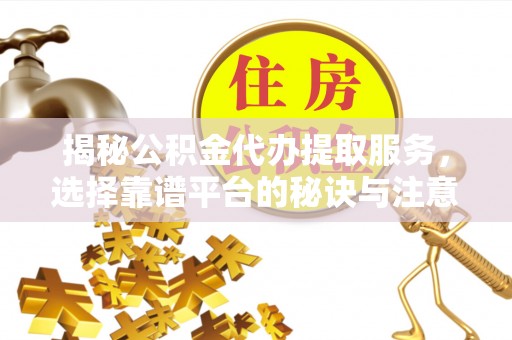 霍州揭秘公积金代办提取服务，选择靠谱平台的秘诀与注意事项
